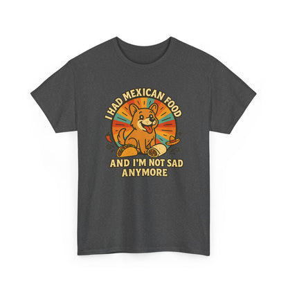 I had mexican food and im not sad anymore Shirt