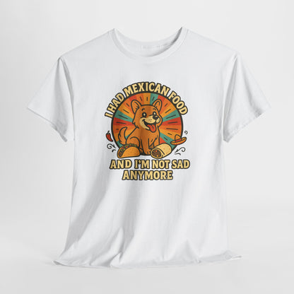 I had mexican food and im not sad anymore Shirt